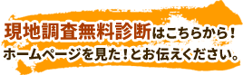 現地調査無料診断はこちらから！ ホームページを見た！とお伝えください。